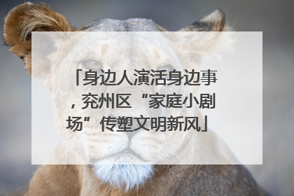 身边人演活身边事，兖州区“家庭小剧场”传塑文明新风