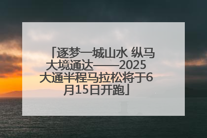 逐梦一城山水 纵马大境通达——2025大通半程马拉松将于6月15日开跑
