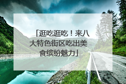 逛吃逛吃！来八大特色街区吃出美食缤纷魅力