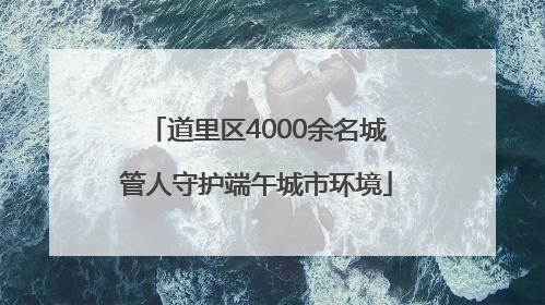 道里区4000余名城管人守护端午城市环境