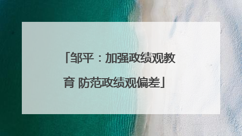 邹平：加强政绩观教育 防范政绩观偏差