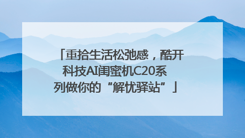 重拾生活松弛感，酷开科技AI闺蜜机C20系列做你的“解忧驿站”