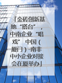 金砖创新基地“搭台”，中南企业“唱戏” 中国（厦门）-南非中小企业对接会在厦举办