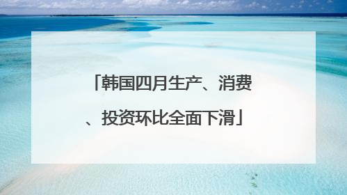 韩国四月生产、消费、投资环比全面下滑