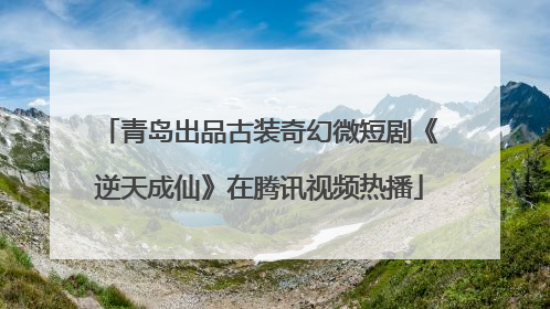 青岛出品古装奇幻微短剧《逆天成仙》在腾讯视频热播