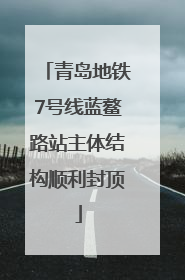 青岛地铁7号线蓝鳌路站主体结构顺利封顶