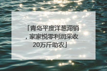 青岛平度洋葱滞销，家家悦零利润采收20万斤助农