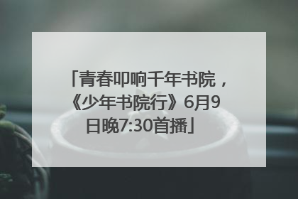 青春叩响千年书院，《少年书院行》6月9日晚7:30首播