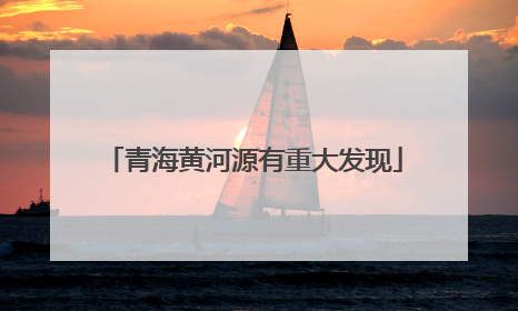 青海黄河源有重大发现