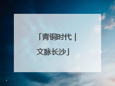 青铜时代｜文脉长沙