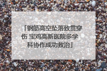 钢筋高空坠落致贯穿伤 宝鸡高新医院多学科协作成功救治