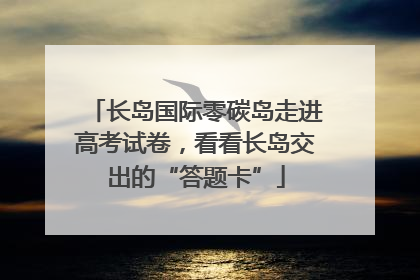 长岛国际零碳岛走进高考试卷，看看长岛交出的“答题卡”