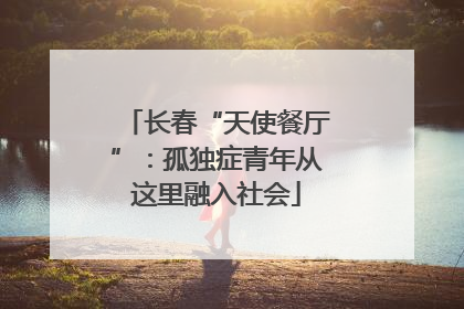 长春“天使餐厅”：孤独症青年从这里融入社会