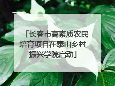 长春市高素质农民培育项目在泰山乡村振兴学院启动