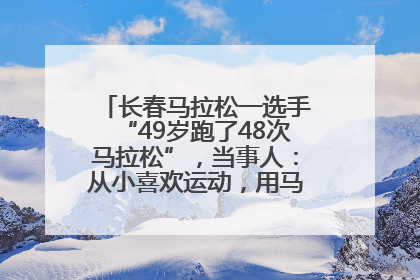 长春马拉松一选手“49岁跑了48次马拉松”，当事人：从小喜欢运动，用马拉松感受大自然