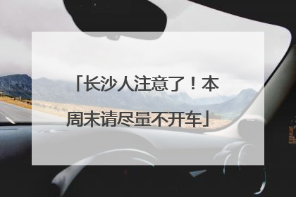 长沙人注意了！本周末请尽量不开车