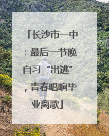 长沙市一中：最后一节晚自习“出逃”，青春唱响毕业离歌