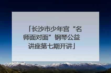 长沙市少年宫“名师面对面”钢琴公益讲座第七期开讲
