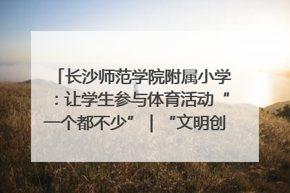 长沙师范学院附属小学：让学生参与体育活动“一个都不少”｜“文明创建耀三湘”专栏