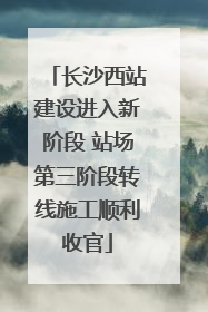 长沙西站建设进入新阶段 站场第三阶段转线施工顺利收官