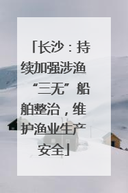 长沙：持续加强涉渔“三无”船舶整治，维护渔业生产安全