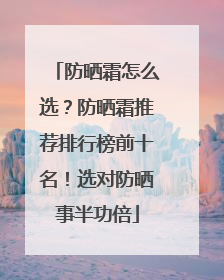 防晒霜怎么选？防晒霜推荐排行榜前十名！选对防晒事半功倍