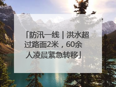 防汛一线｜洪水超过路面2米，60余人凌晨紧急转移