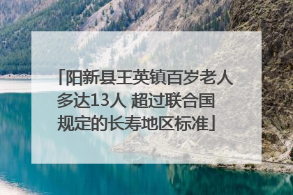 阳新县王英镇百岁老人多达13人 超过联合国规定的长寿地区标准