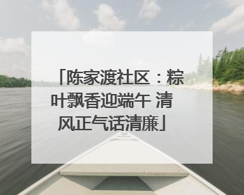 陈家渡社区：粽叶飘香迎端午 清风正气话清廉