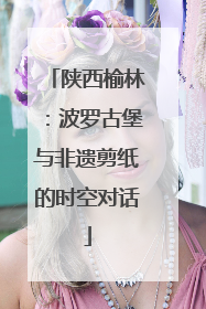 陕西榆林：波罗古堡与非遗剪纸的时空对话