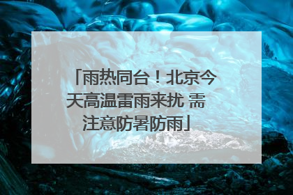 雨热同台！北京今天高温雷雨来扰 需注意防暑防雨