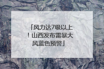 风力达7级以上！山西发布雷暴大风蓝色预警