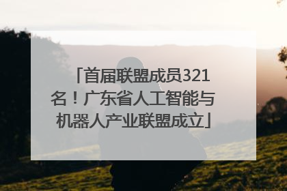首届联盟成员321名！广东省人工智能与机器人产业联盟成立