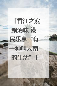 香江之滨飘滇味 港民乐享“有一种叫云南的生活”