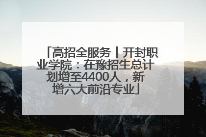 高招全服务丨开封职业学院：在豫招生总计划增至4400人，新增六大前沿专业