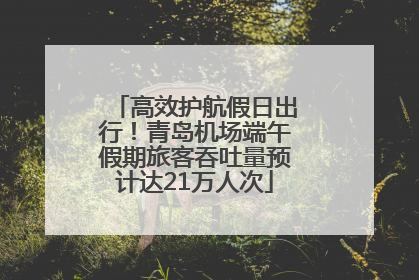 高效护航假日出行！青岛机场端午假期旅客吞吐量预计达21万人次