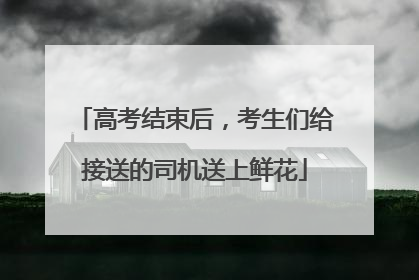 高考结束后，考生们给接送的司机送上鲜花