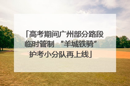 高考期间广州部分路段临时管制 “羊城铁骑”护考小分队再上线