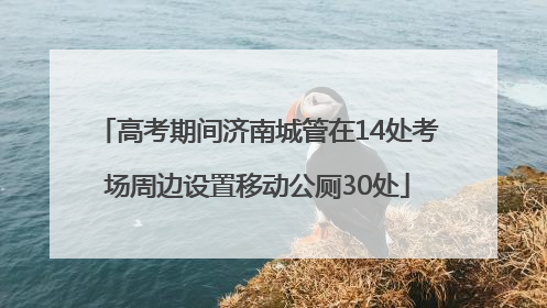 高考期间济南城管在14处考场周边设置移动公厕30处