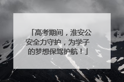 高考期间，淮安公安全力守护，为学子的梦想保驾护航！