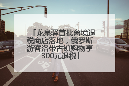 龙泉驿首批离境退税商店落地，俄罗斯游客洛带古镇购物享300元退税