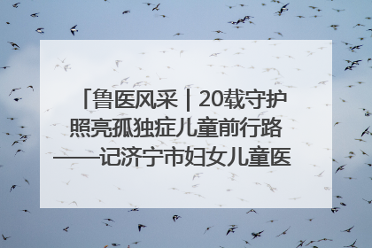 鲁医风采｜20载守护 照亮孤独症儿童前行路——记济宁市妇女儿童医院儿童康复中心主任、副主任技师赵淑珍