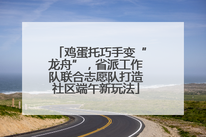 鸡蛋托巧手变“龙舟”，省派工作队联合志愿队打造社区端午新玩法