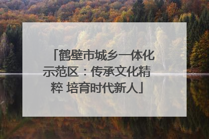 鹤壁市城乡一体化示范区：传承文化精粹 培育时代新人