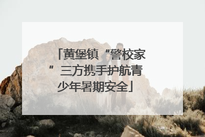 黄堡镇“警校家”三方携手护航青少年暑期安全