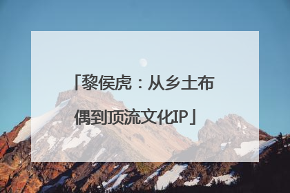 黎侯虎：从乡土布偶到顶流文化IP