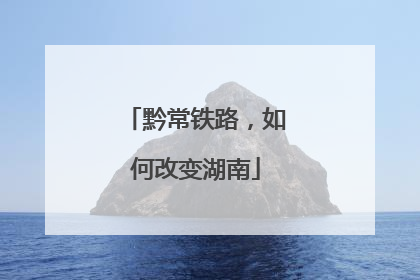 黔常铁路，如何改变湖南