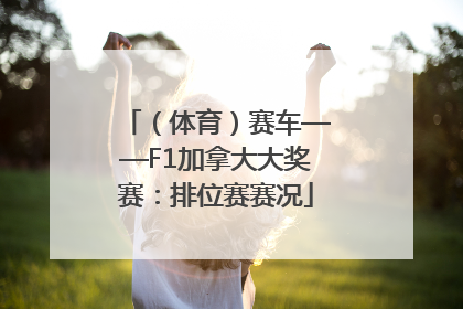 （体育）赛车——F1加拿大大奖赛：排位赛赛况
