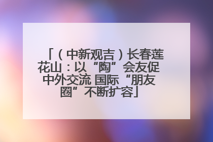 （中新观吉）长春莲花山：以“陶”会友促中外交流 国际“朋友圈”不断扩容