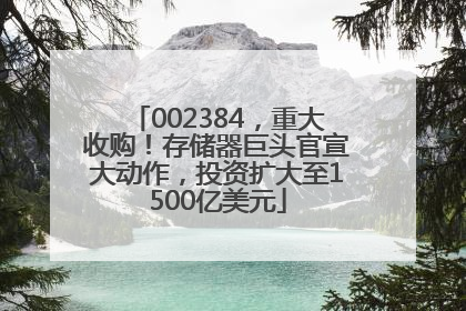 002384，重大收购！存储器巨头官宣大动作，投资扩大至1500亿美元